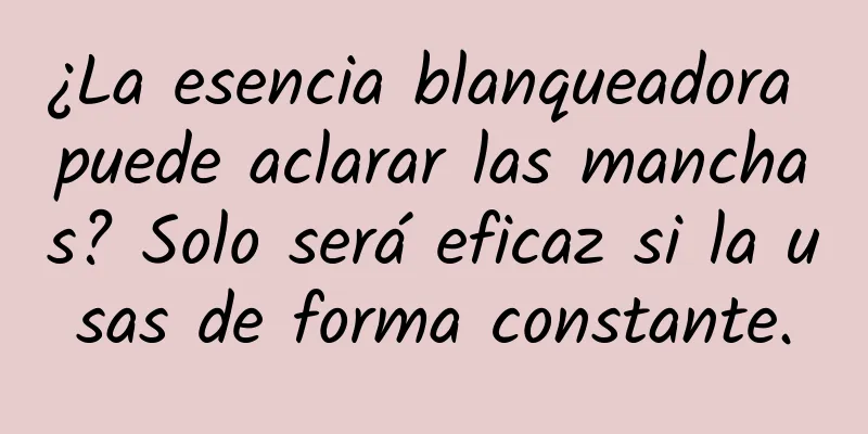 ¿La esencia blanqueadora puede aclarar las manchas? Solo será eficaz si la usas de forma constante.