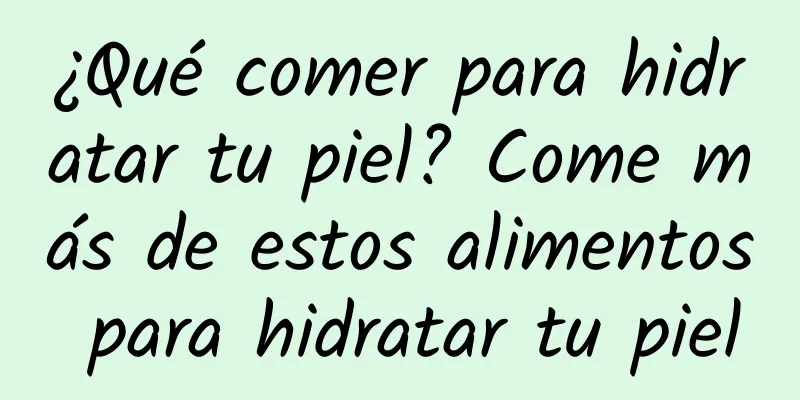 ¿Qué comer para hidratar tu piel? Come más de estos alimentos para hidratar tu piel