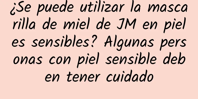 ¿Se puede utilizar la mascarilla de miel de JM en pieles sensibles? Algunas personas con piel sensible deben tener cuidado