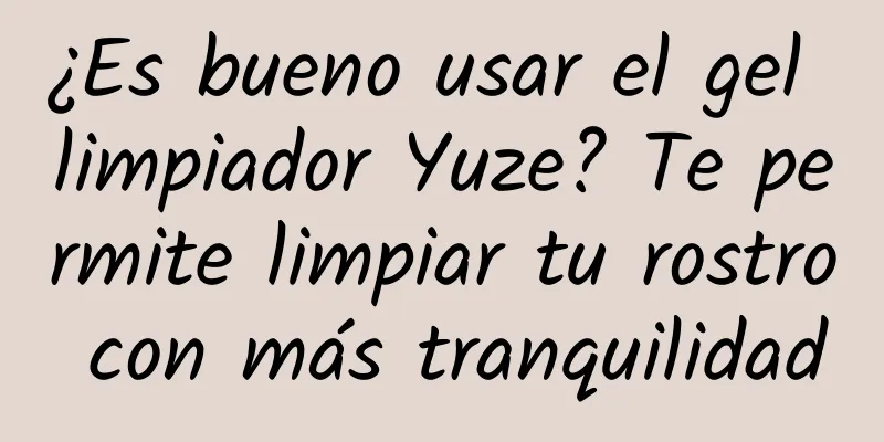 ¿Es bueno usar el gel limpiador Yuze? Te permite limpiar tu rostro con más tranquilidad