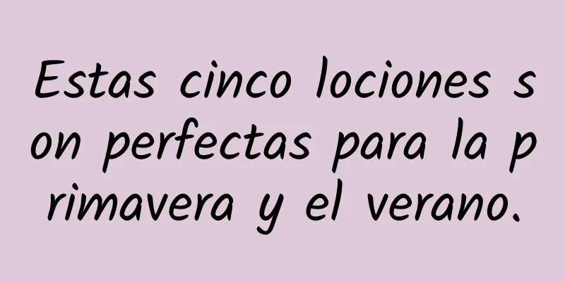 Estas cinco lociones son perfectas para la primavera y el verano.