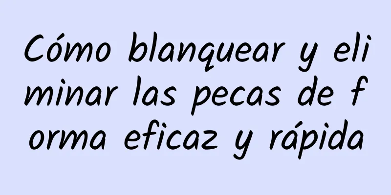 Cómo blanquear y eliminar las pecas de forma eficaz y rápida