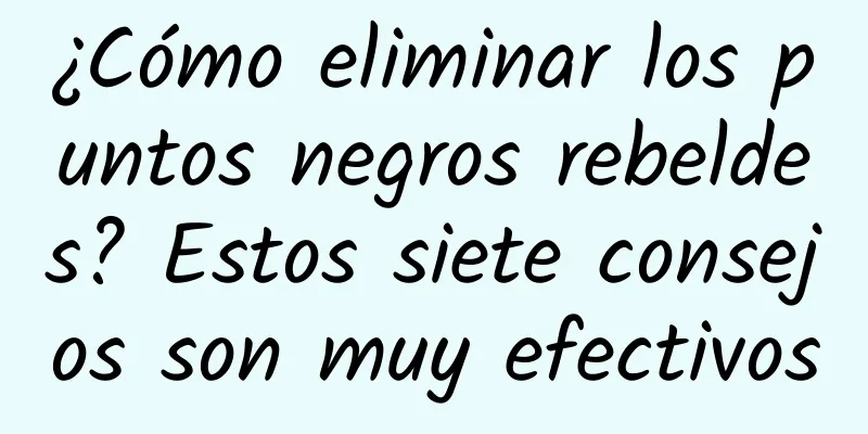 ¿Cómo eliminar los puntos negros rebeldes? Estos siete consejos son muy efectivos