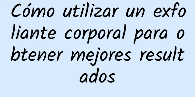 Cómo utilizar un exfoliante corporal para obtener mejores resultados