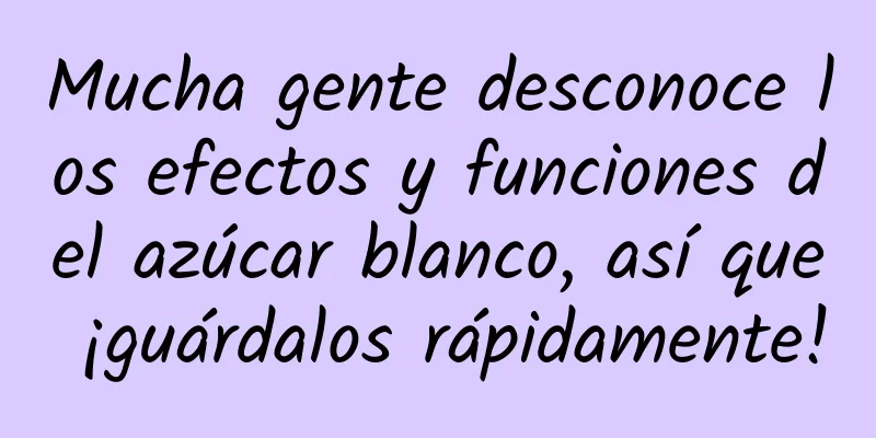 Mucha gente desconoce los efectos y funciones del azúcar blanco, así que ¡guárdalos rápidamente!