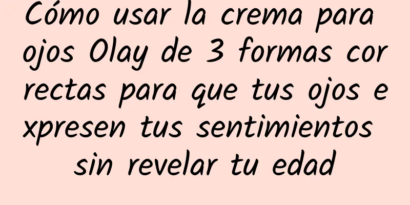 Cómo usar la crema para ojos Olay de 3 formas correctas para que tus ojos expresen tus sentimientos sin revelar tu edad