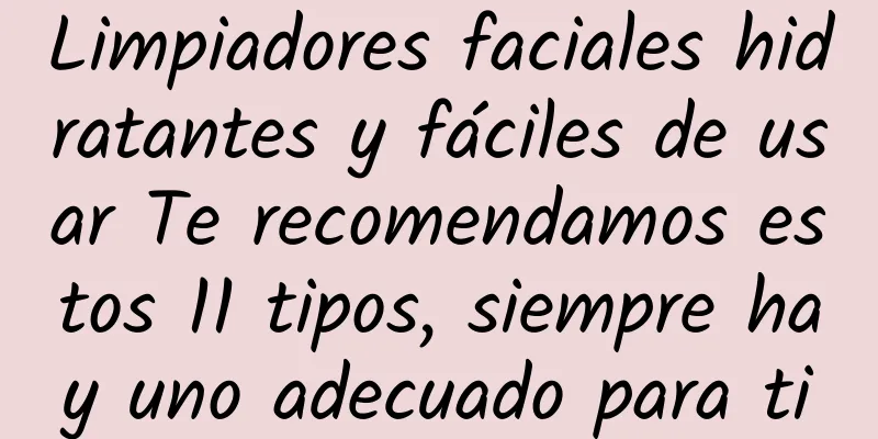 Limpiadores faciales hidratantes y fáciles de usar Te recomendamos estos 11 tipos, siempre hay uno adecuado para ti