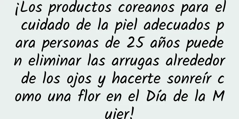 ¡Los productos coreanos para el cuidado de la piel adecuados para personas de 25 años pueden eliminar las arrugas alrededor de los ojos y hacerte sonreír como una flor en el Día de la Mujer!