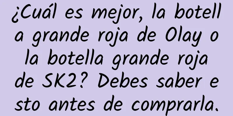 ¿Cuál es mejor, la botella grande roja de Olay o la botella grande roja de SK2? Debes saber esto antes de comprarla.