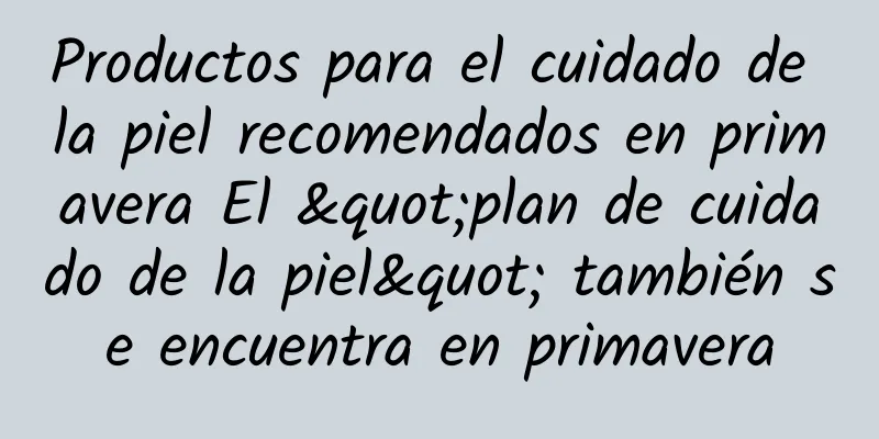 Productos para el cuidado de la piel recomendados en primavera El "plan de cuidado de la piel" también se encuentra en primavera