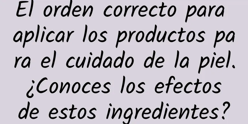 El orden correcto para aplicar los productos para el cuidado de la piel. ¿Conoces los efectos de estos ingredientes?