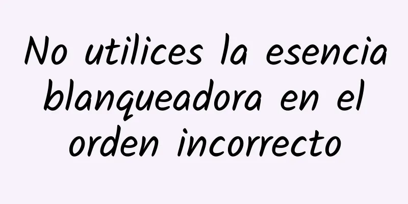 No utilices la esencia blanqueadora en el orden incorrecto