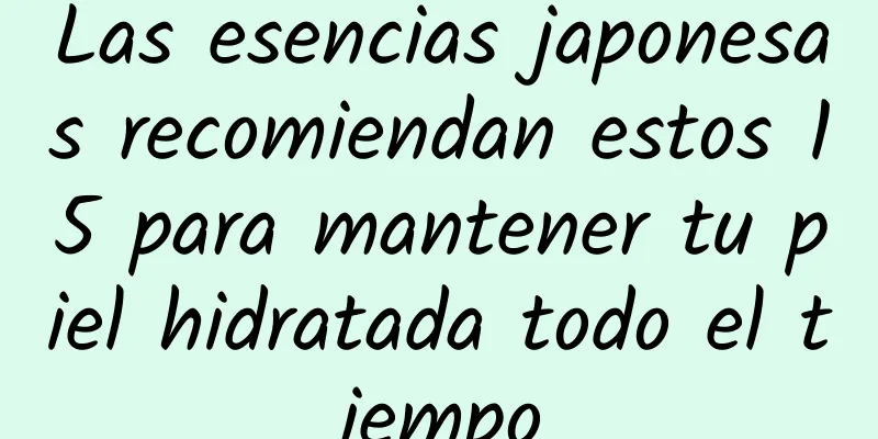 Las esencias japonesas recomiendan estos 15 para mantener tu piel hidratada todo el tiempo