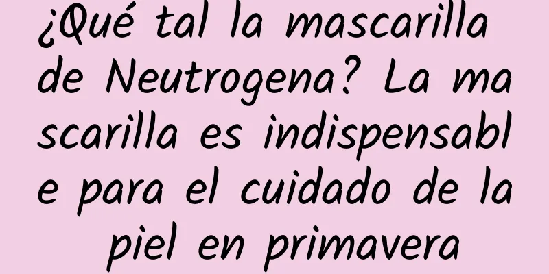 ¿Qué tal la mascarilla de Neutrogena? La mascarilla es indispensable para el cuidado de la piel en primavera