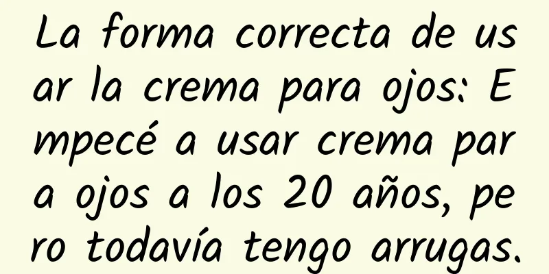 La forma correcta de usar la crema para ojos: Empecé a usar crema para ojos a los 20 años, pero todavía tengo arrugas.