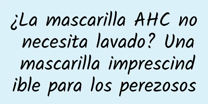 ¿La mascarilla AHC no necesita lavado? Una mascarilla imprescindible para los perezosos