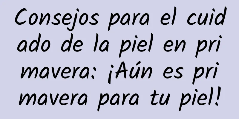 Consejos para el cuidado de la piel en primavera: ¡Aún es primavera para tu piel!