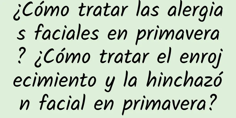 ¿Cómo tratar las alergias faciales en primavera? ¿Cómo tratar el enrojecimiento y la hinchazón facial en primavera?