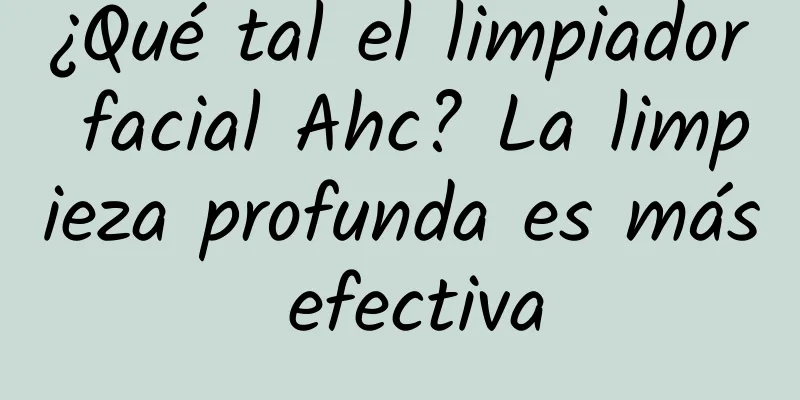 ¿Qué tal el limpiador facial Ahc? La limpieza profunda es más efectiva