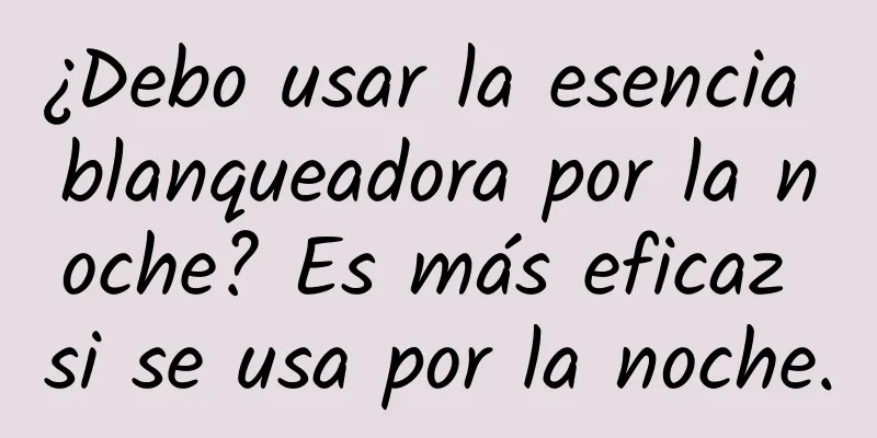 ¿Debo usar la esencia blanqueadora por la noche? Es más eficaz si se usa por la noche.