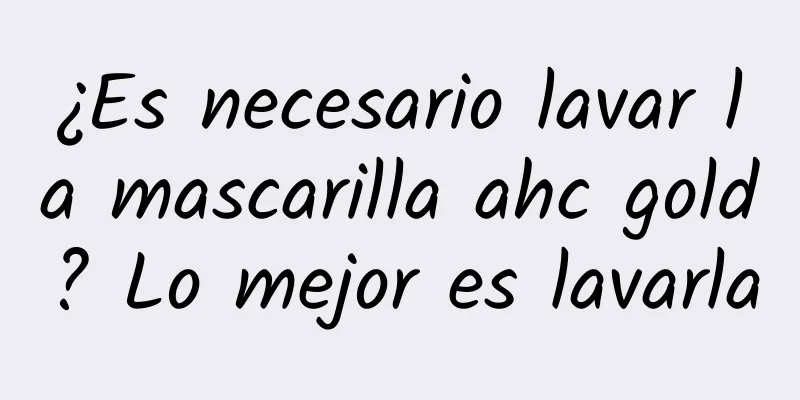 ¿Es necesario lavar la mascarilla ahc gold? Lo mejor es lavarla