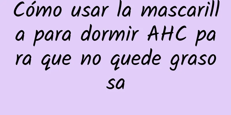 Cómo usar la mascarilla para dormir AHC para que no quede grasosa