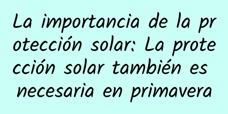 La importancia de la protección solar: La protección solar también es necesaria en primavera