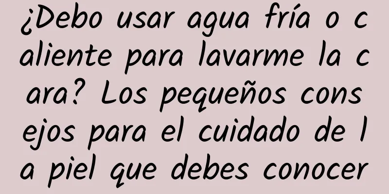¿Debo usar agua fría o caliente para lavarme la cara? Los pequeños consejos para el cuidado de la piel que debes conocer