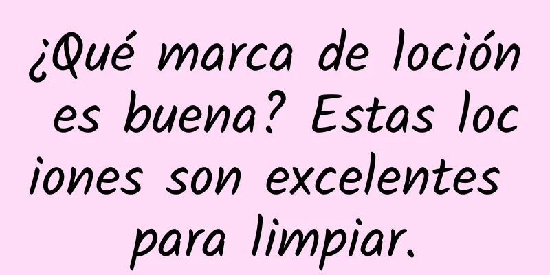 ¿Qué marca de loción es buena? Estas lociones son excelentes para limpiar.