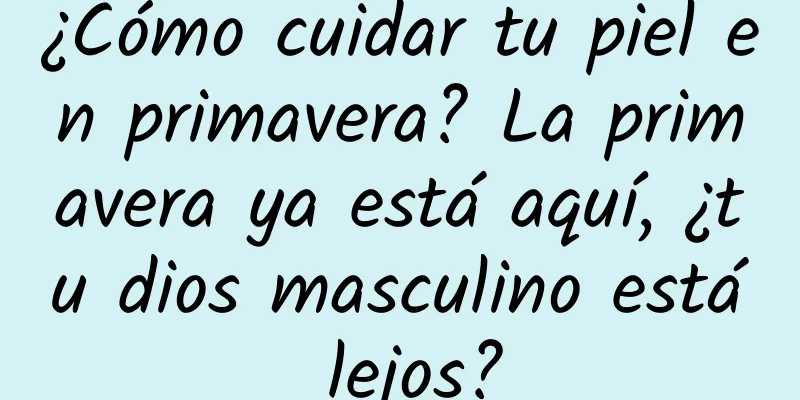 ¿Cómo cuidar tu piel en primavera? La primavera ya está aquí, ¿tu dios masculino está lejos?