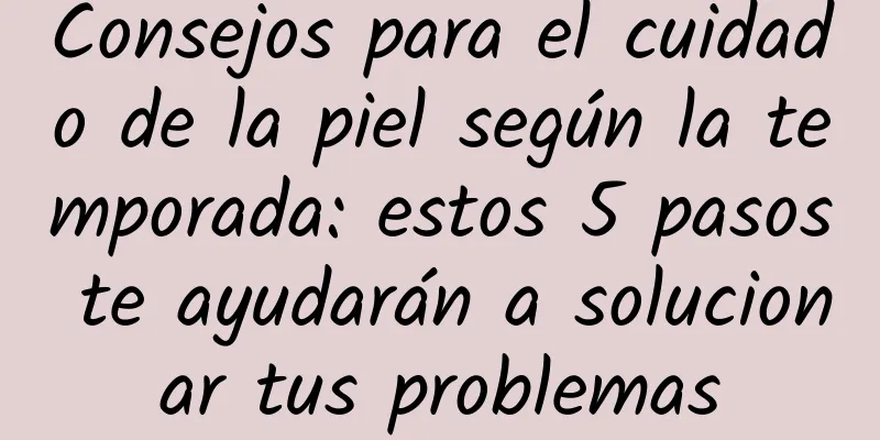 Consejos para el cuidado de la piel según la temporada: estos 5 pasos te ayudarán a solucionar tus problemas