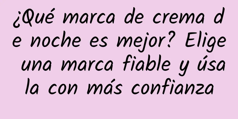 ¿Qué marca de crema de noche es mejor? Elige una marca fiable y úsala con más confianza