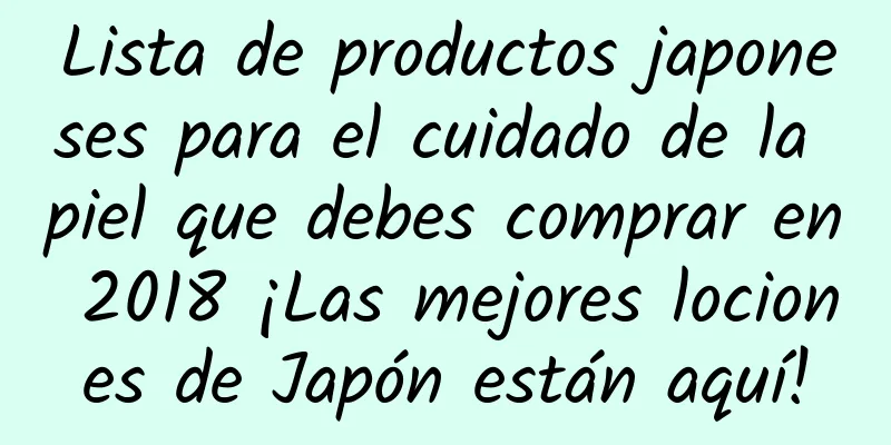 Lista de productos japoneses para el cuidado de la piel que debes comprar en 2018 ¡Las mejores lociones de Japón están aquí!