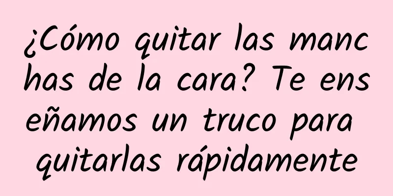 ¿Cómo quitar las manchas de la cara? Te enseñamos un truco para quitarlas rápidamente
