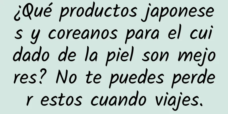 ¿Qué productos japoneses y coreanos para el cuidado de la piel son mejores? No te puedes perder estos cuando viajes.