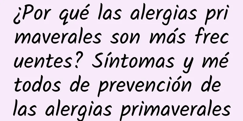 ¿Por qué las alergias primaverales son más frecuentes? Síntomas y métodos de prevención de las alergias primaverales