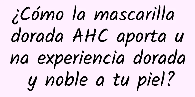 ¿Cómo la mascarilla dorada AHC aporta una experiencia dorada y noble a tu piel?