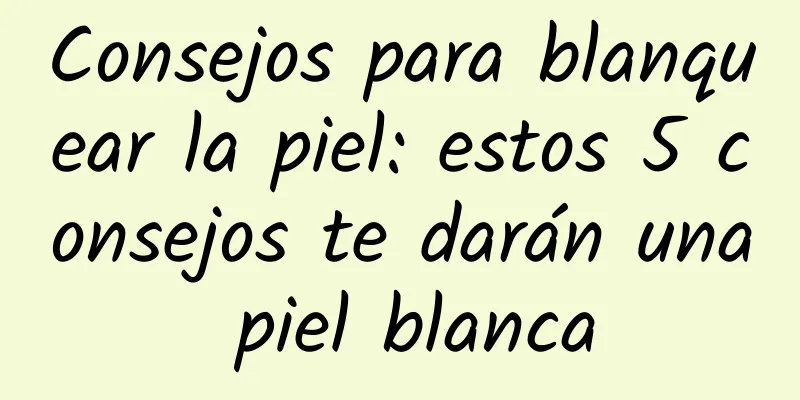 Consejos para blanquear la piel: estos 5 consejos te darán una piel blanca