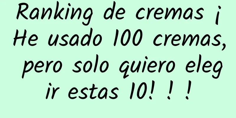 Ranking de cremas ¡He usado 100 cremas, pero solo quiero elegir estas 10! ! !