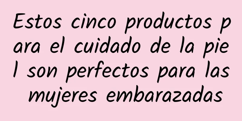 Estos cinco productos para el cuidado de la piel son perfectos para las mujeres embarazadas