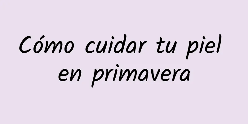 Cómo cuidar tu piel en primavera