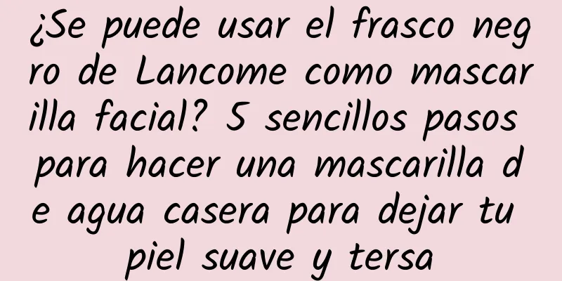 ¿Se puede usar el frasco negro de Lancome como mascarilla facial? 5 sencillos pasos para hacer una mascarilla de agua casera para dejar tu piel suave y tersa