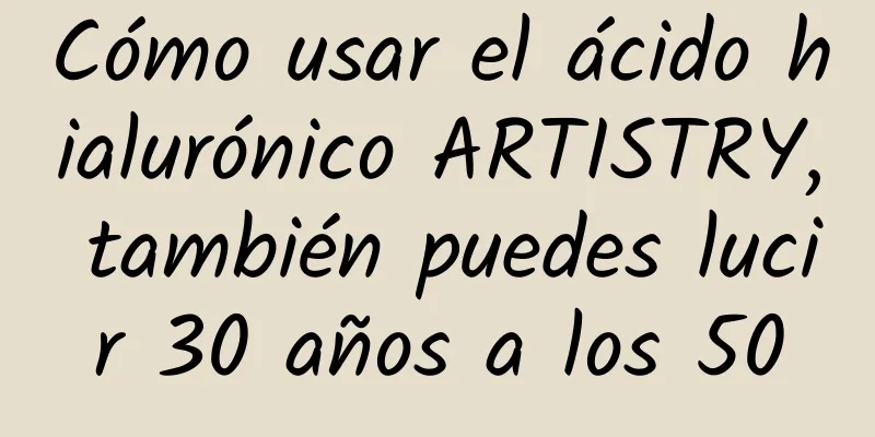 Cómo usar el ácido hialurónico ARTISTRY, también puedes lucir 30 años a los 50