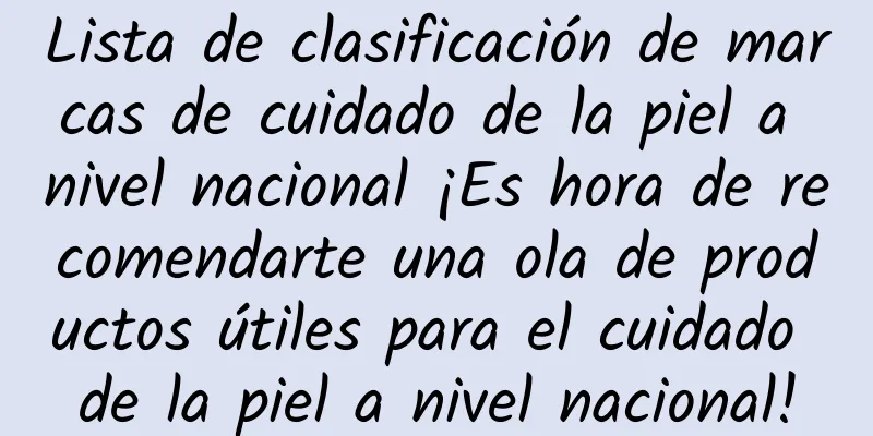 Lista de clasificación de marcas de cuidado de la piel a nivel nacional ¡Es hora de recomendarte una ola de productos útiles para el cuidado de la piel a nivel nacional!