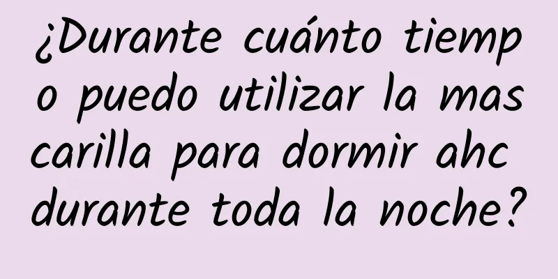 ¿Durante cuánto tiempo puedo utilizar la mascarilla para dormir ahc durante toda la noche?