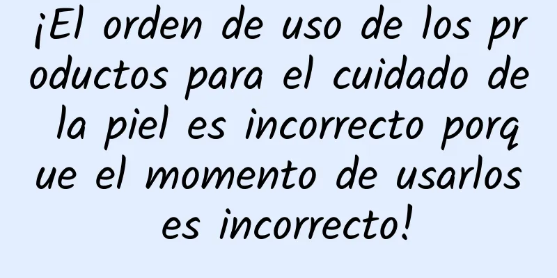 ¡El orden de uso de los productos para el cuidado de la piel es incorrecto porque el momento de usarlos es incorrecto!