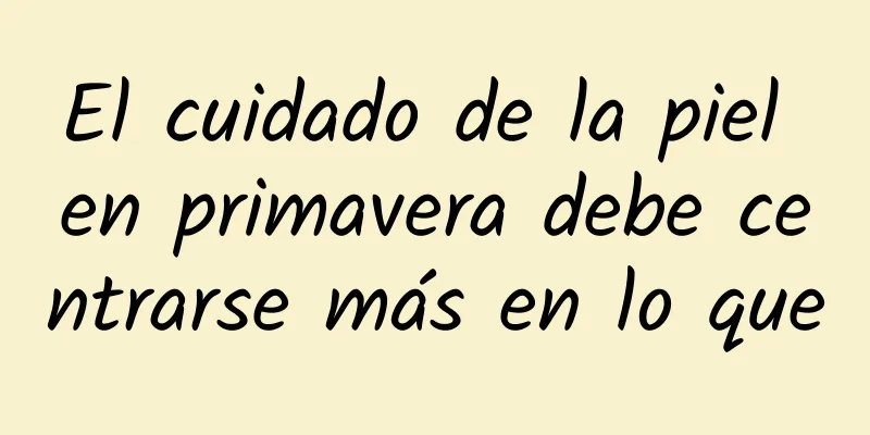 El cuidado de la piel en primavera debe centrarse más en lo que