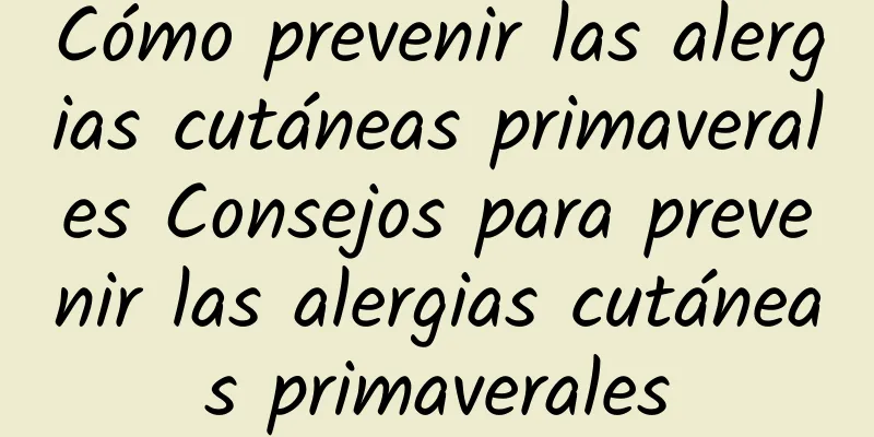 Cómo prevenir las alergias cutáneas primaverales Consejos para prevenir las alergias cutáneas primaverales