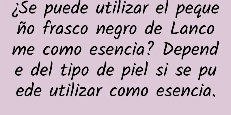 ¿Se puede utilizar el pequeño frasco negro de Lancome como esencia? Depende del tipo de piel si se puede utilizar como esencia.