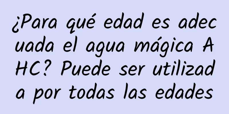 ¿Para qué edad es adecuada el agua mágica AHC? Puede ser utilizada por todas las edades